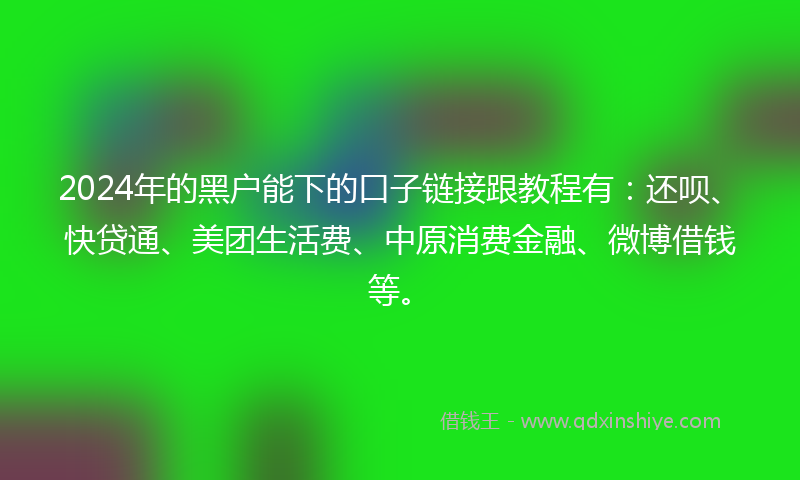 2024年的黑户能下的口子链接跟教程有：还呗、快贷通、美团生活费、中原消费金融、微博借钱等。
