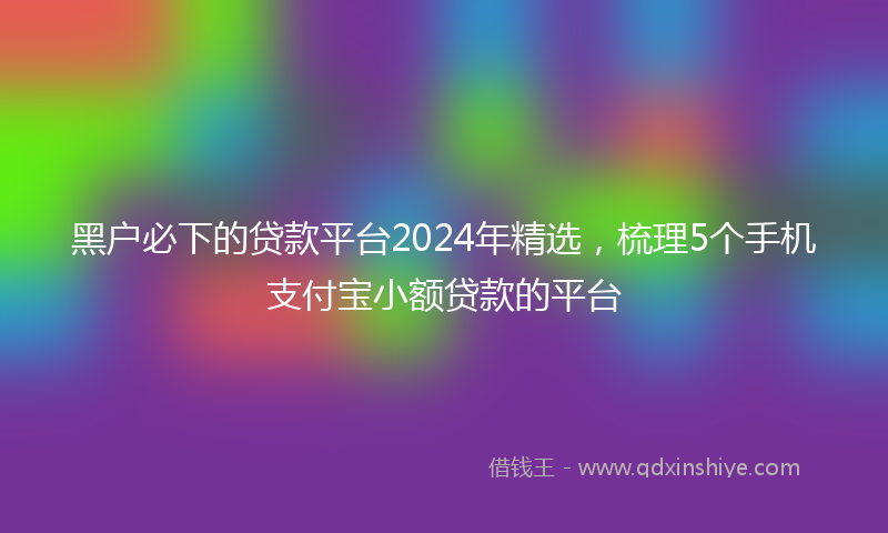 黑户必下的贷款平台2024年精选，梳理5个手机支付宝小额贷款的平台