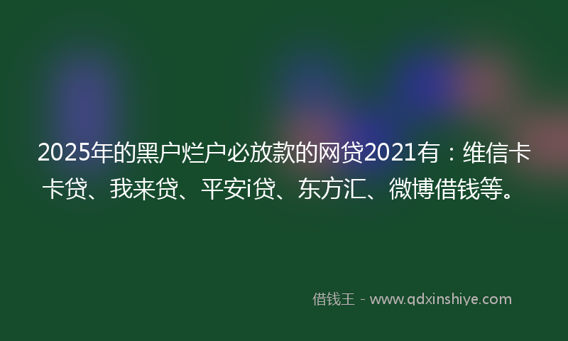 2025年的黑户烂户必放款的网贷2021有：维信卡卡贷、我来贷、平安i贷、东方汇、微博借钱等。