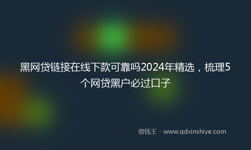 黑网贷链接在线下款可靠吗2024年精选，梳理5个网贷黑户必过口子
