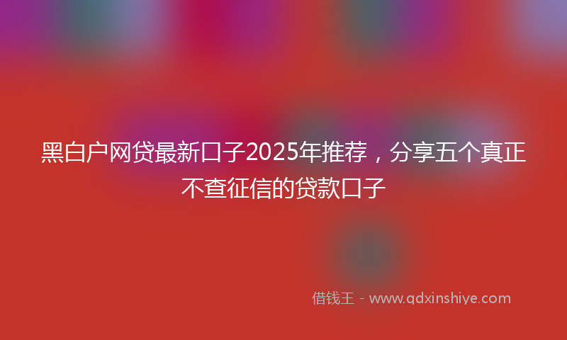黑白户网贷最新口子2025年推荐，分享五个真正不查征信的贷款口子