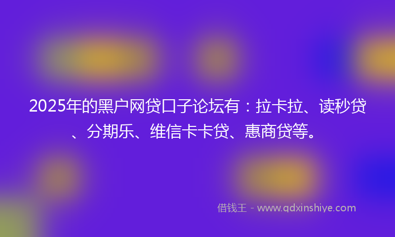2025年的黑户网贷口子论坛有：拉卡拉、读秒贷、分期乐、维信卡卡贷、惠商贷等。