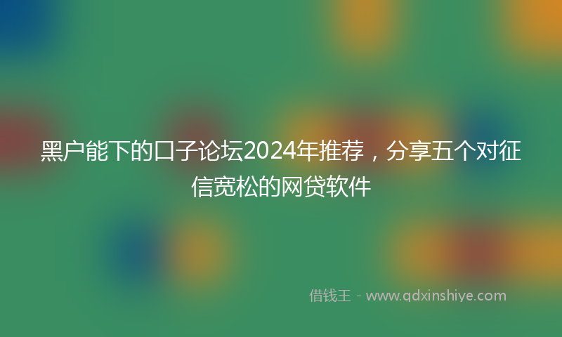 黑户能下的口子论坛2024年推荐，分享五个对征信宽松的网贷软件