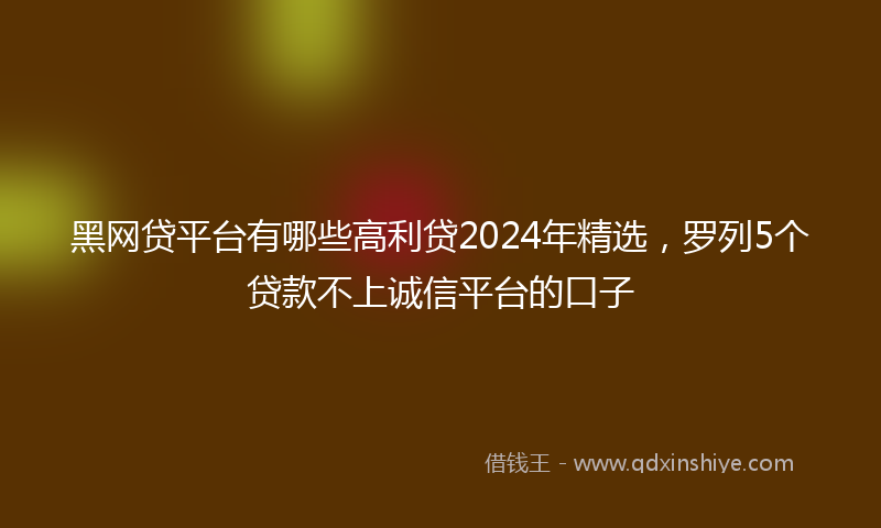 黑网贷平台有哪些高利贷2024年精选，罗列5个贷款不上诚信平台的口子