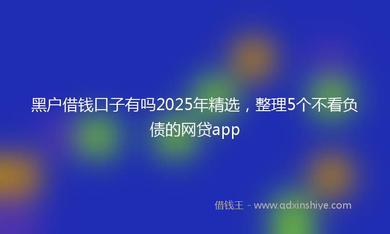 黑户借钱口子有吗2025年精选，整理5个不看负债的网贷app