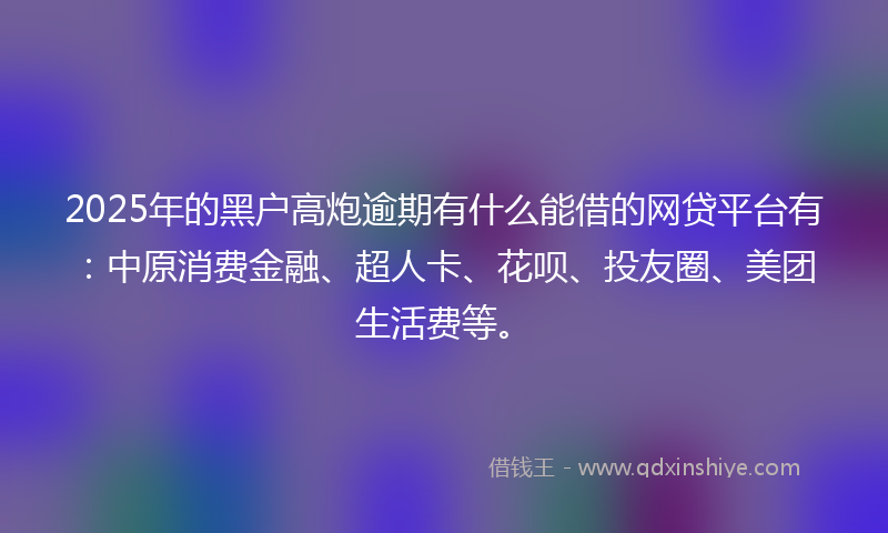 2025年的黑户高炮逾期有什么能借的网贷平台有：中原消费金融、超人卡、花呗、投友圈、美团生活费等。