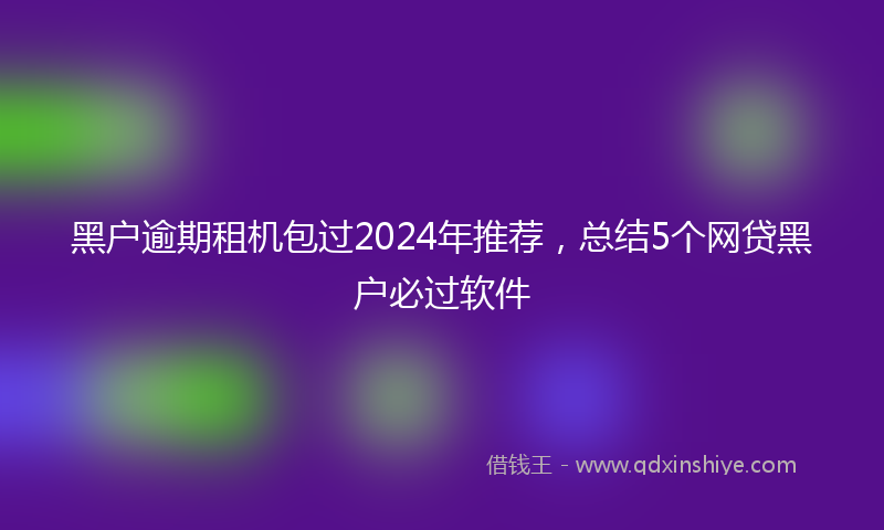黑户逾期租机包过2024年推荐，总结5个网贷黑户必过软件