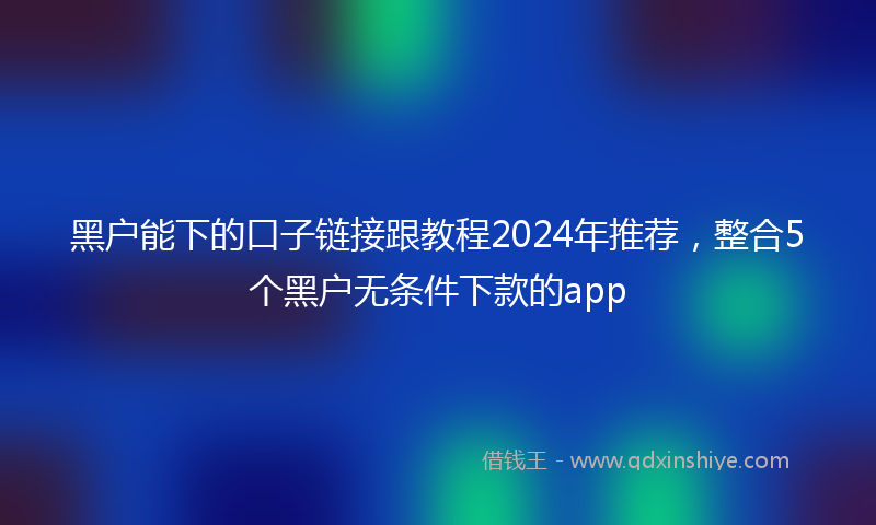 黑户能下的口子链接跟教程2024年推荐，整合5个黑户无条件下款的app