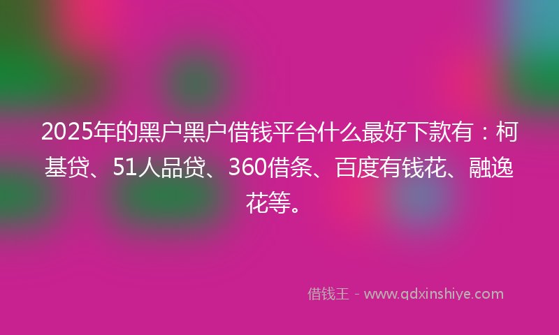 2025年的黑户黑户借钱平台什么最好下款有：柯基贷、51人品贷、360借条、百度有钱花、融逸花等。