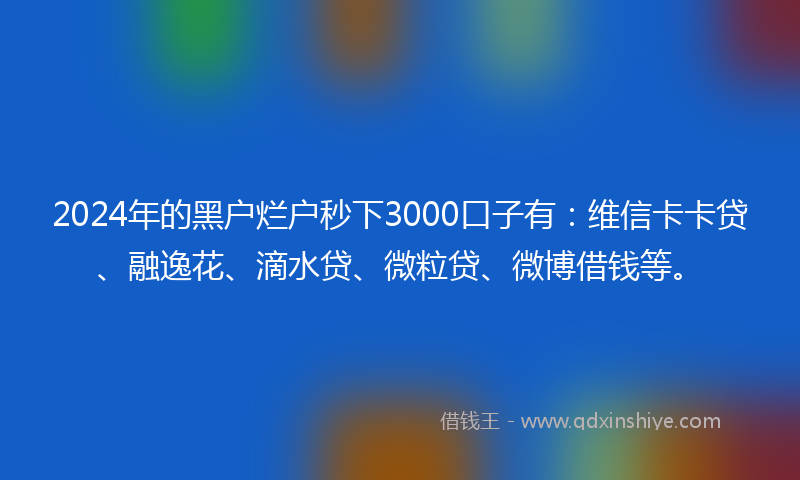 2024年的黑户烂户秒下3000口子有：维信卡卡贷、融逸花、滴水贷、微粒贷、微博借钱等。