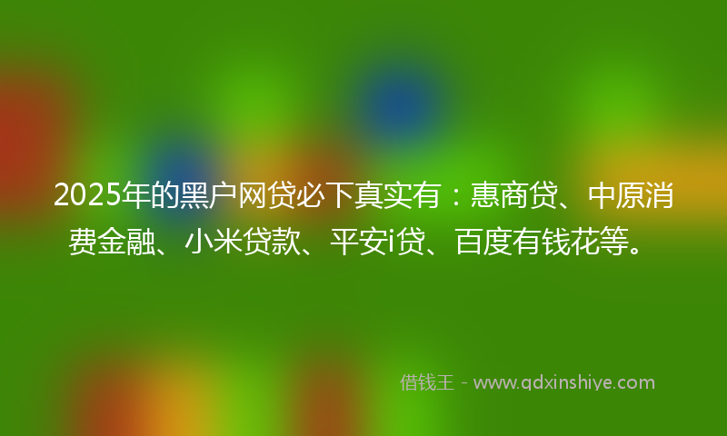 2025年的黑户网贷必下真实有：惠商贷、中原消费金融、小米贷款、平安i贷、百度有钱花等。