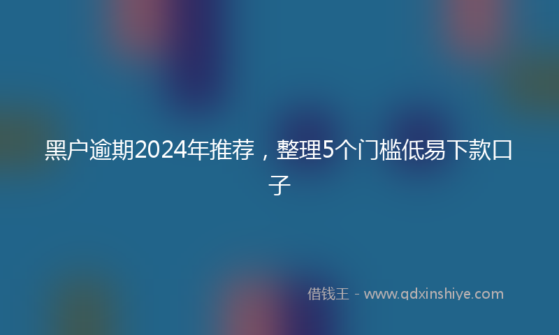黑户逾期2024年推荐，整理5个门槛低易下款口子