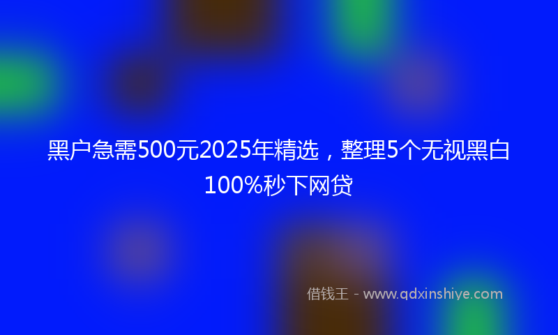 黑户急需500元2025年精选，整理5个无视黑白100%秒下网贷
