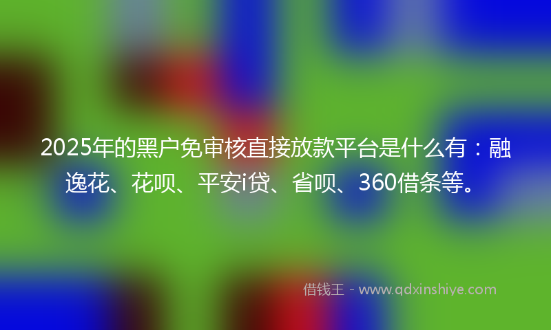 2025年的黑户免审核直接放款平台是什么有：融逸花、花呗、平安i贷、省呗、360借条等。