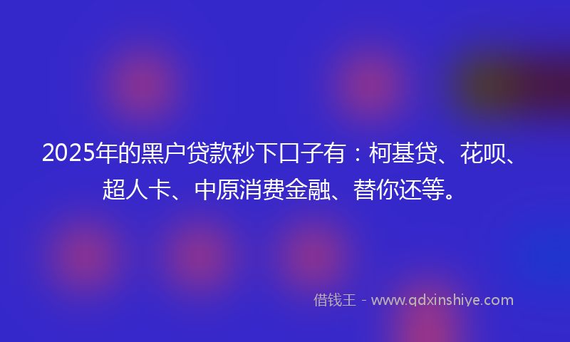 2025年的黑户贷款秒下口子有：柯基贷、花呗、超人卡、中原消费金融、替你还等。
