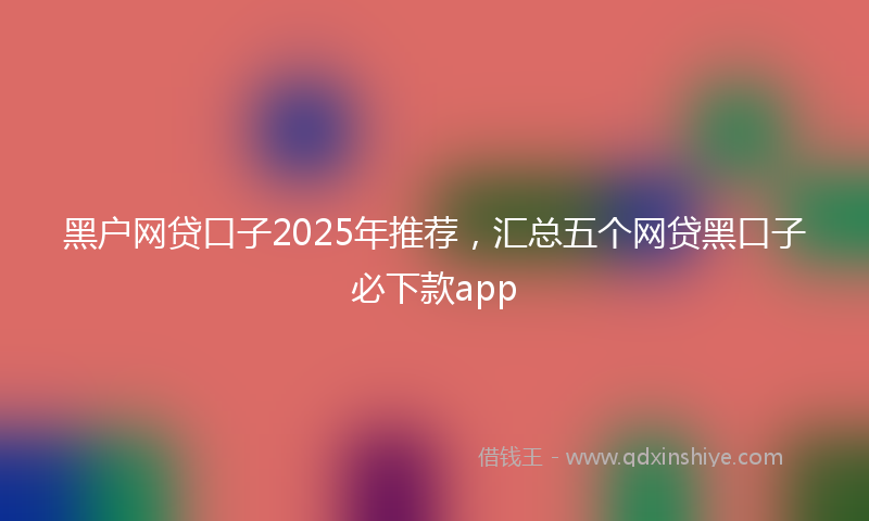 黑户网贷口子2025年推荐，汇总五个网贷黑口子必下款app