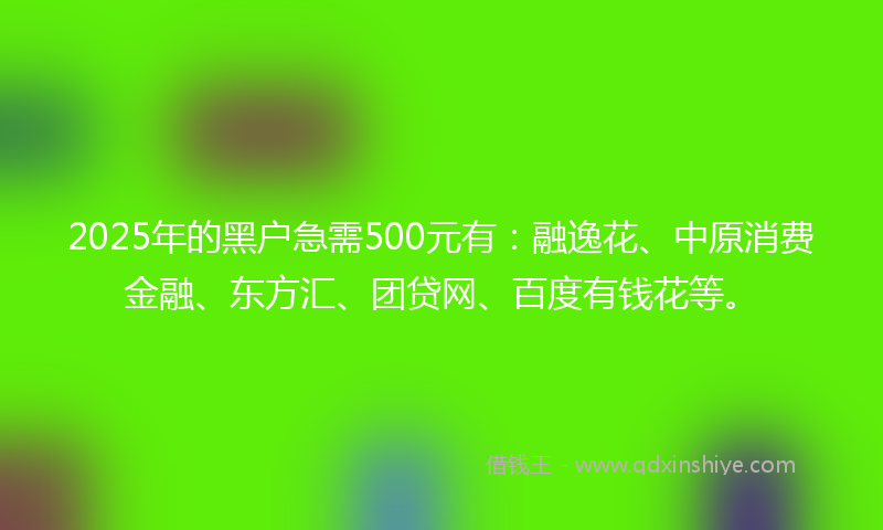 2025年的黑户急需500元有：融逸花、中原消费金融、东方汇、团贷网、百度有钱花等。