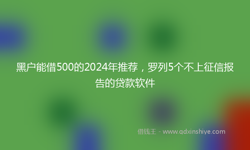 黑户能借500的2024年推荐，罗列5个不上征信报告的贷款软件