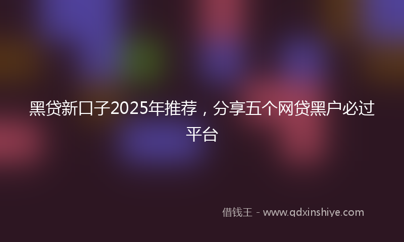 黑贷新口子2025年推荐，分享五个网贷黑户必过平台