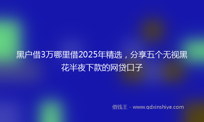 黑户借3万哪里借2025年精选，分享五个无视黑花半夜下款的网贷口子