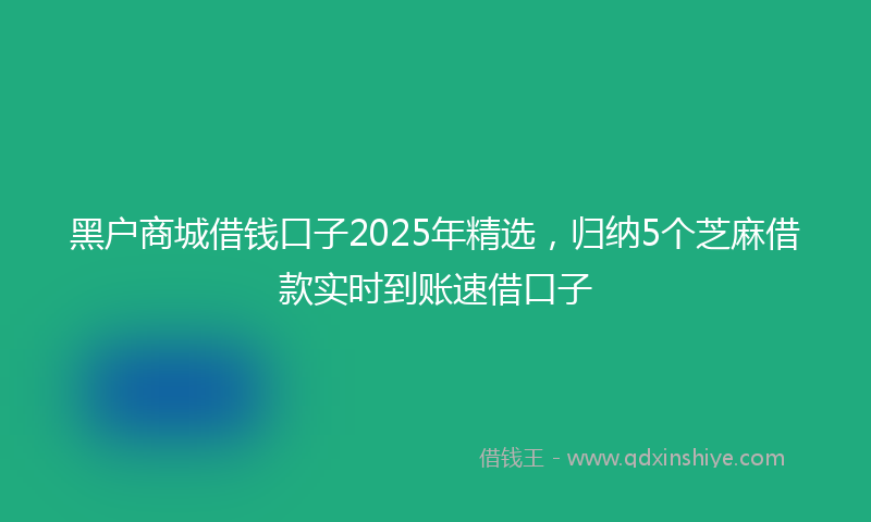 黑户商城借钱口子2025年精选，归纳5个芝麻借款实时到账速借口子