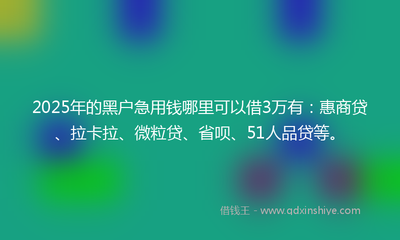 2025年的黑户急用钱哪里可以借3万有：惠商贷、拉卡拉、微粒贷、省呗、51人品贷等。