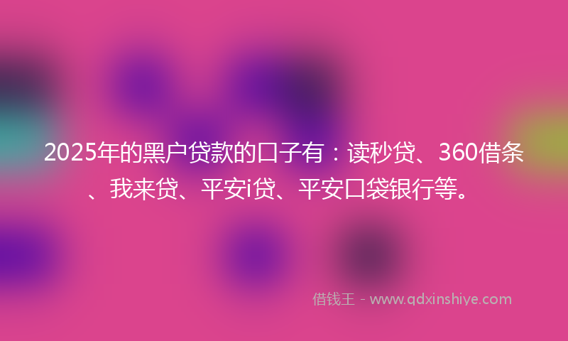 2025年的黑户贷款的口子有：读秒贷、360借条、我来贷、平安i贷、平安口袋银行等。