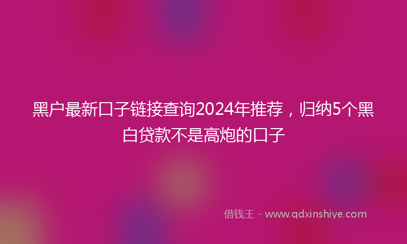 黑户最新口子链接查询2024年推荐，归纳5个黑白贷款不是高炮的口子
