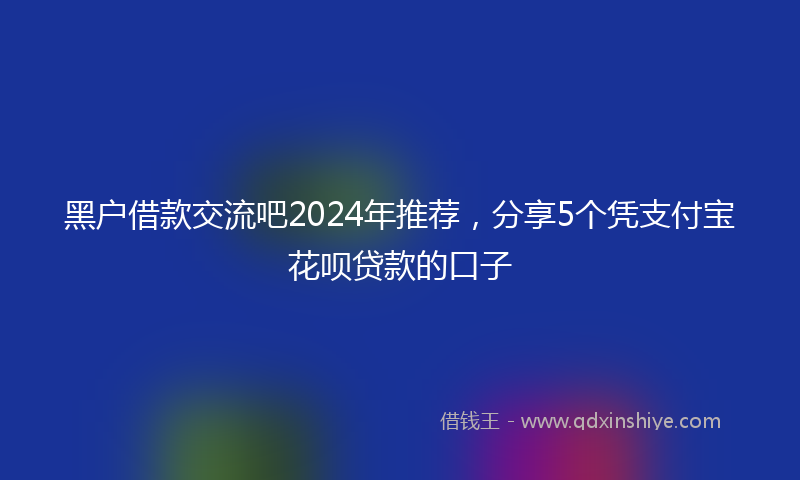 黑户借款交流吧2024年推荐，分享5个凭支付宝花呗贷款的口子