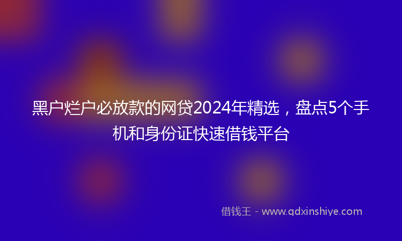 黑户烂户必放款的网贷2024年精选，盘点5个手机和身份证快速借钱平台