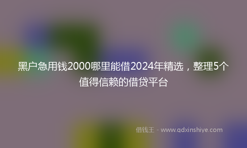 黑户急用钱2000哪里能借2024年精选，整理5个值得信赖的借贷平台