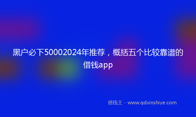 黑户必下50002024年推荐，概括五个比较靠谱的借钱app
