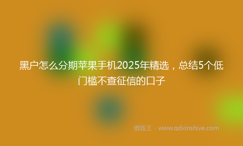 黑户怎么分期苹果手机2025年精选，总结5个低门槛不查征信的口子