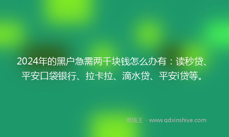2024年的黑户急需两千块钱怎么办有：读秒贷、平安口袋银行、拉卡拉、滴水贷、平安i贷等。