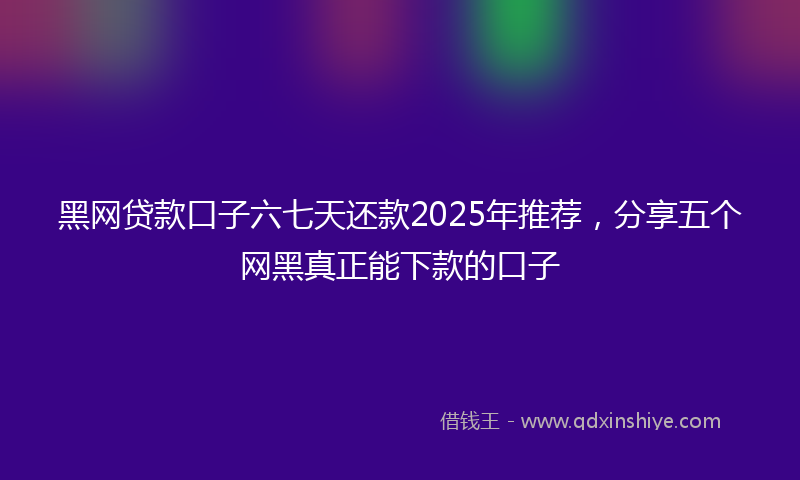 黑网贷款口子六七天还款2025年推荐，分享五个网黑真正能下款的口子