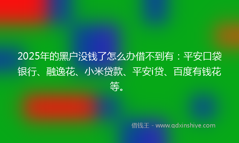 2025年的黑户没钱了怎么办借不到有：平安口袋银行、融逸花、小米贷款、平安i贷、百度有钱花等。