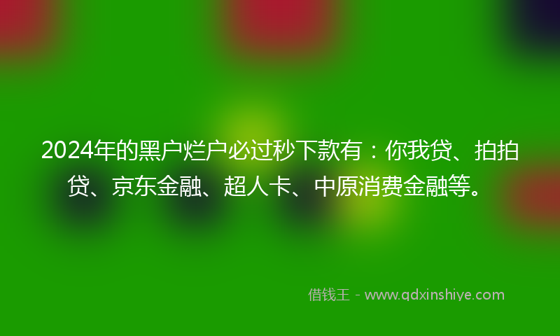2024年的黑户烂户必过秒下款有：你我贷、拍拍贷、京东金融、超人卡、中原消费金融等。