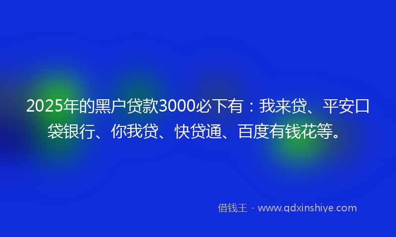 2025年的黑户贷款3000必下有：我来贷、平安口袋银行、你我贷、快贷通、百度有钱花等。