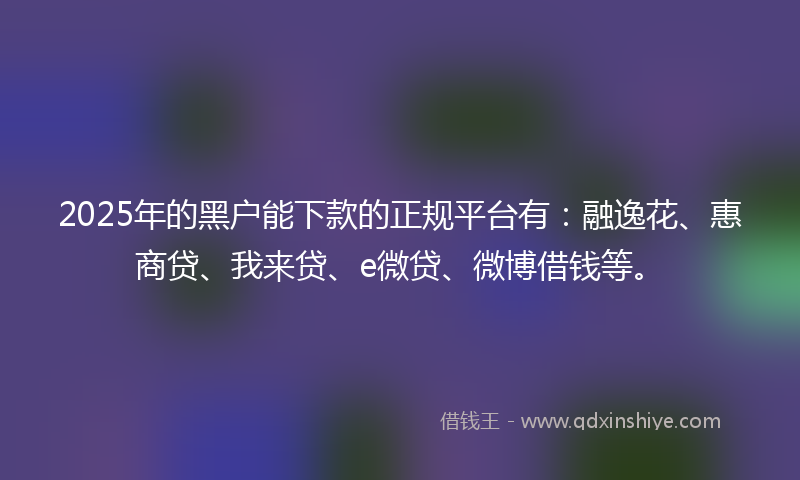 2025年的黑户能下款的正规平台有：融逸花、惠商贷、我来贷、e微贷、微博借钱等。