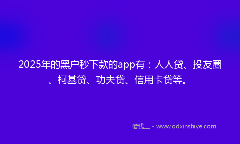 2025年的黑户秒下款的app有：人人贷、投友圈、柯基贷、功夫贷、信用卡贷等。