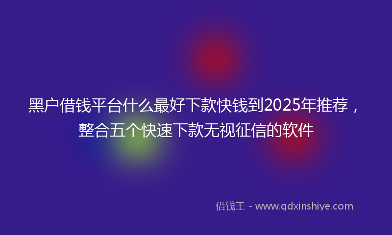 黑户借钱平台什么最好下款快钱到2025年推荐，整合五个快速下款无视征信的软件