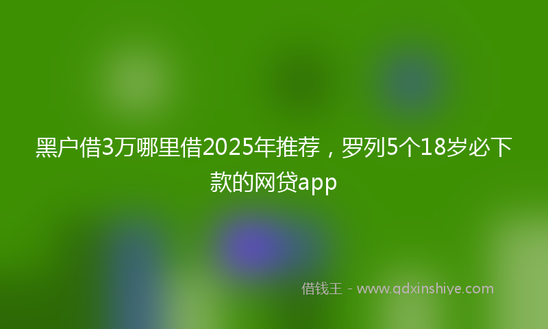 黑户借3万哪里借2025年推荐，罗列5个18岁必下款的网贷app