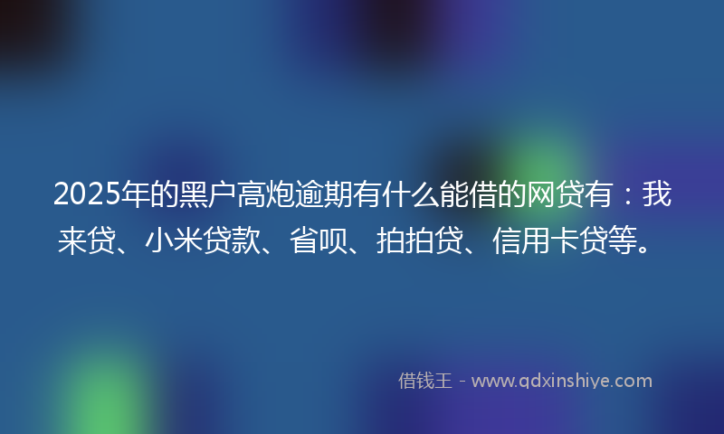 2025年的黑户高炮逾期有什么能借的网贷有：我来贷、小米贷款、省呗、拍拍贷、信用卡贷等。