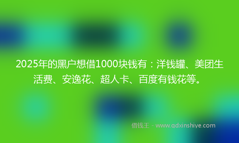 2025年的黑户想借1000块钱有：洋钱罐、美团生活费、安逸花、超人卡、百度有钱花等。