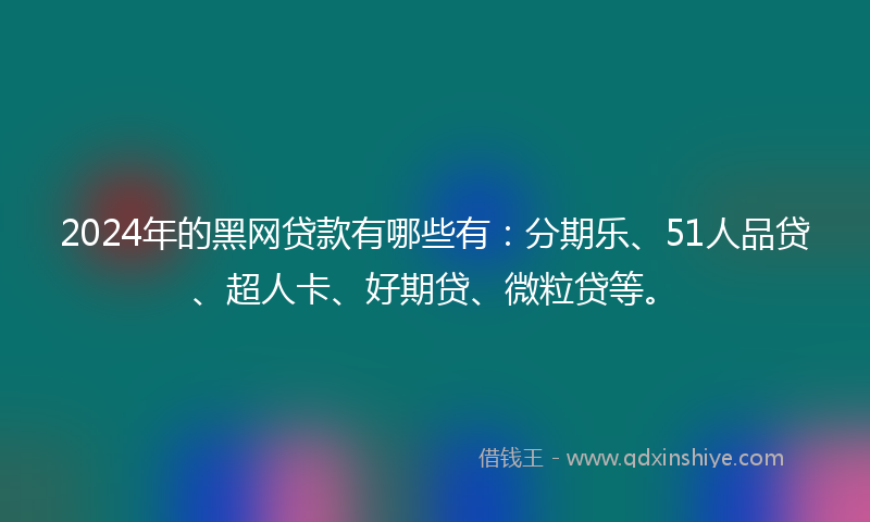 2024年的黑网贷款有哪些有：分期乐、51人品贷、超人卡、好期贷、微粒贷等。