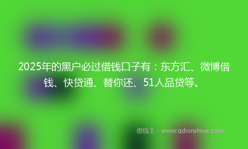 2025年的黑户必过借钱口子有：东方汇、微博借钱、快贷通、替你还、51人品贷等。