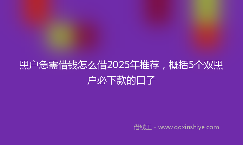黑户急需借钱怎么借2025年推荐，概括5个双黑户必下款的口子