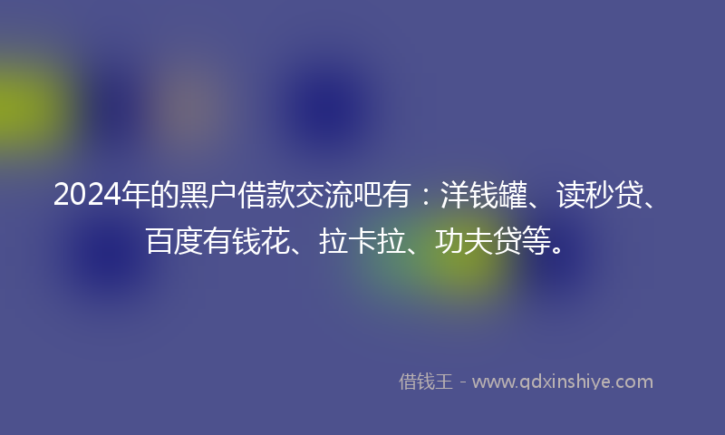 2024年的黑户借款交流吧有：洋钱罐、读秒贷、百度有钱花、拉卡拉、功夫贷等。