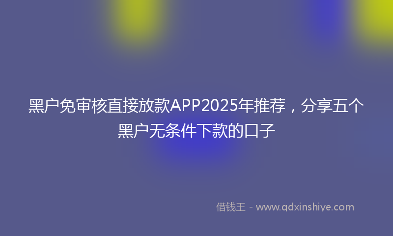 黑户免审核直接放款APP2025年推荐，分享五个黑户无条件下款的口子