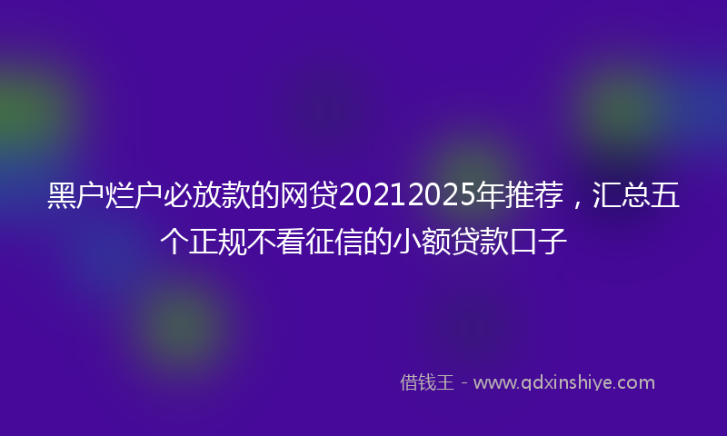 黑户烂户必放款的网贷20212025年推荐，汇总五个正规不看征信的小额贷款口子